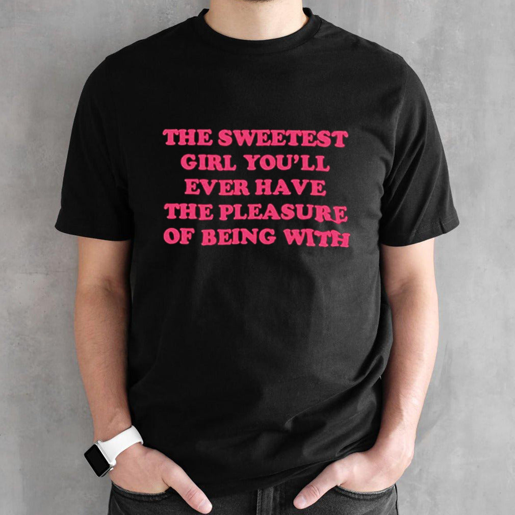 The sweetest girl yousâ€™ll ever have the pleasure of being with shirts