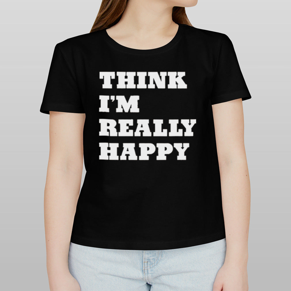 Think Iâ€™m Really Happy shirt