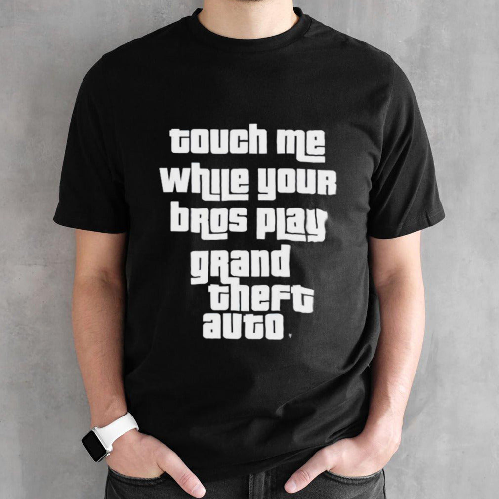 Touch me while your Bros play grand theft auto shirts