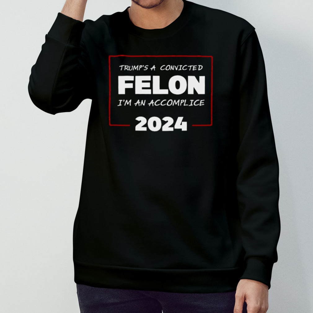 Trump Is A Convicted Felon Iâ€™m An Accomplice 2024 Shirt