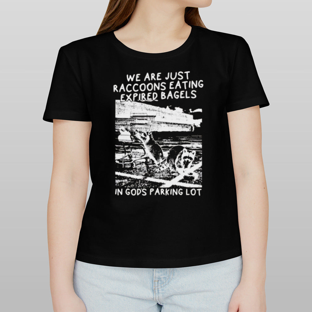 We Are Just Raccoons Eating Expired Bagels In Gods Parking Lot T-shirt