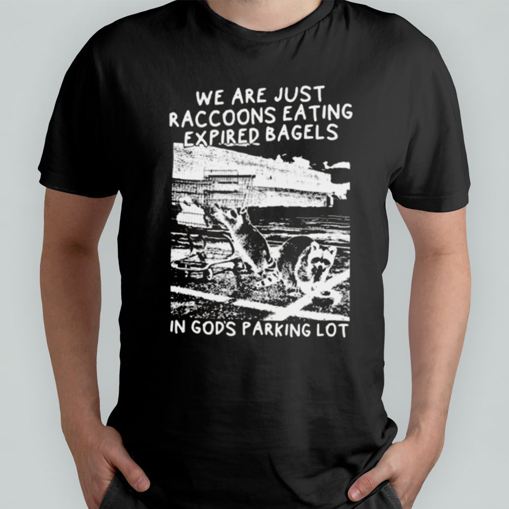 We Are Just Raccoons Eating Expired Bagels In Gods Parking Lot T-shirt