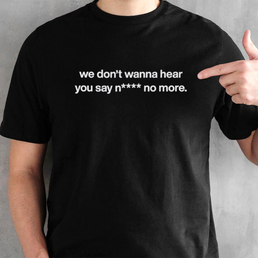 We donâ€™t wanna hear you say nigga no more shirt