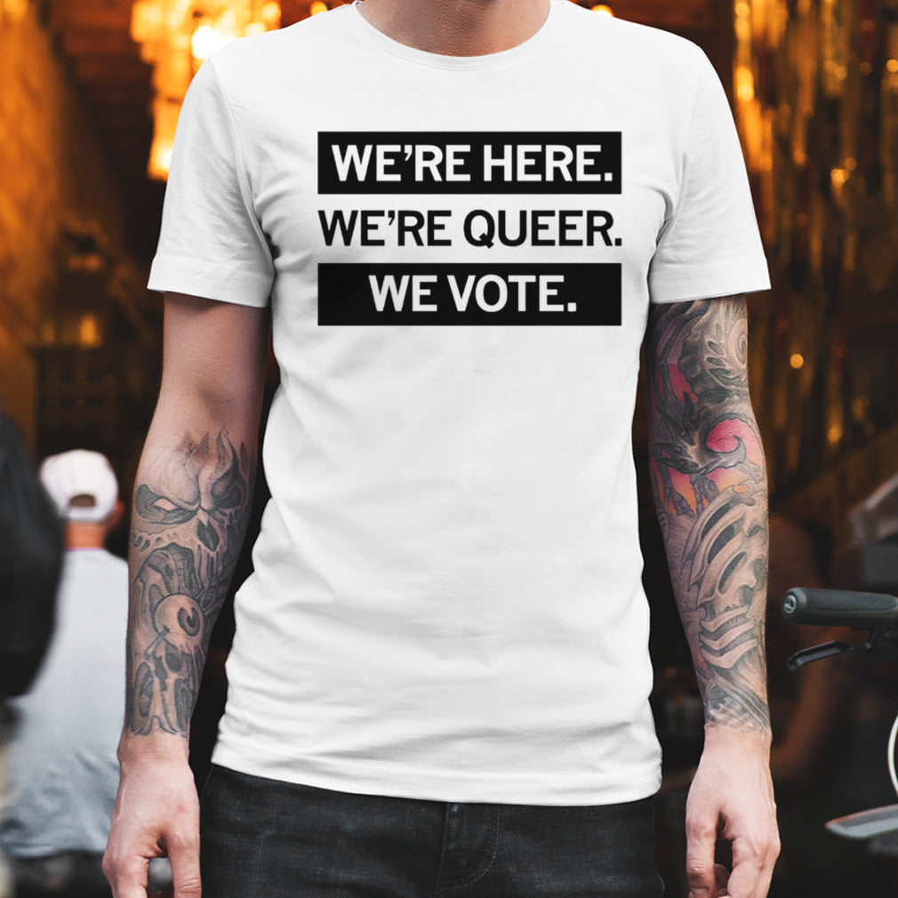 Weâ€™re here weâ€™re queer we vote shirt