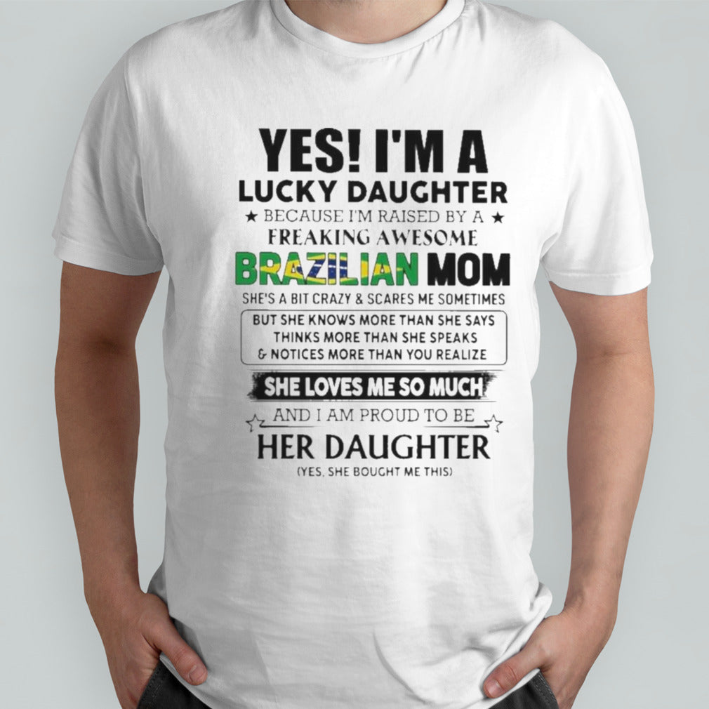 Yes, Iâ€™m Lucky Daughter Because Iâ€™m Raised By A Freaking Awesome Brazilian Mom She Loves Me So Much Shirt