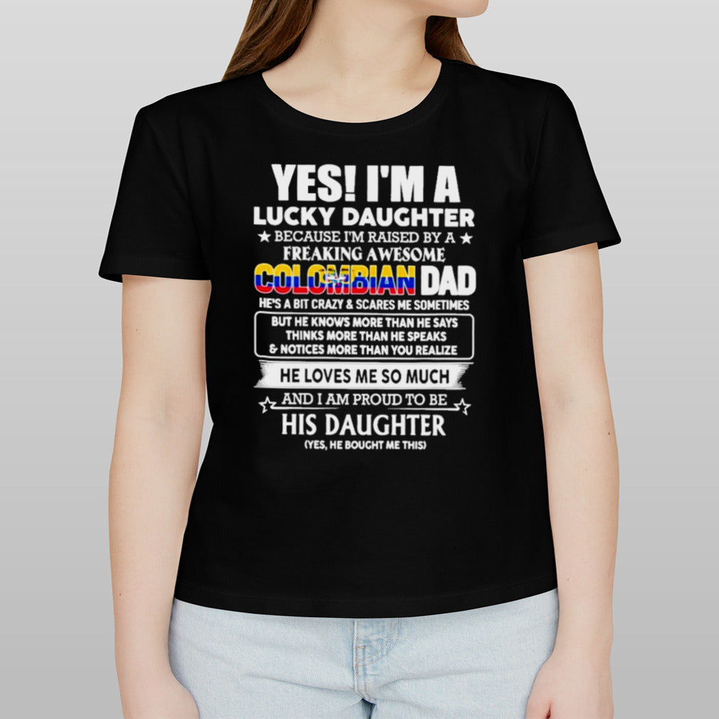Yes, Iâ€™m Lucky Daughter Because Iâ€™m Raised By A Freaking Awesome Colombian Dad He Loves Me So Much His Daughter shirt