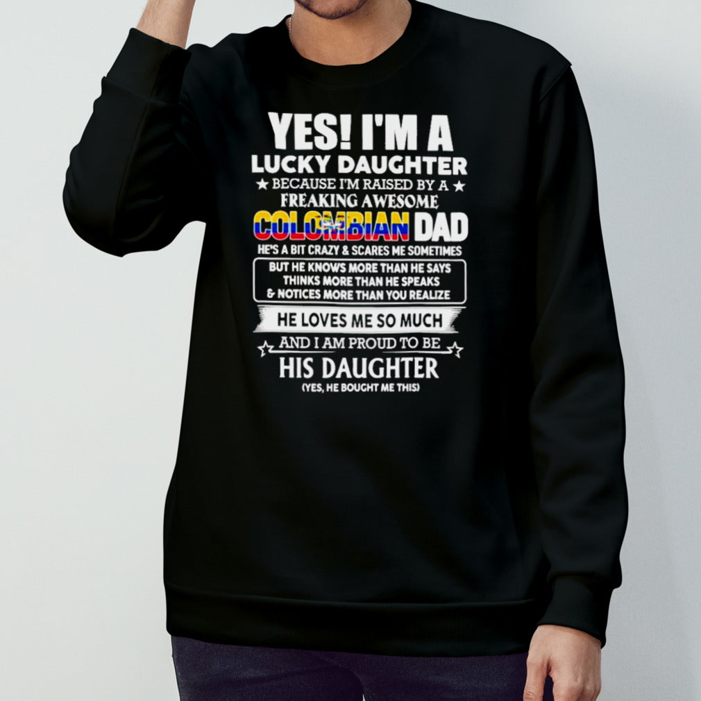 Yes, Iâ€™m Lucky Daughter Because Iâ€™m Raised By A Freaking Awesome Colombian Dad He Loves Me So Much His Daughter shirt