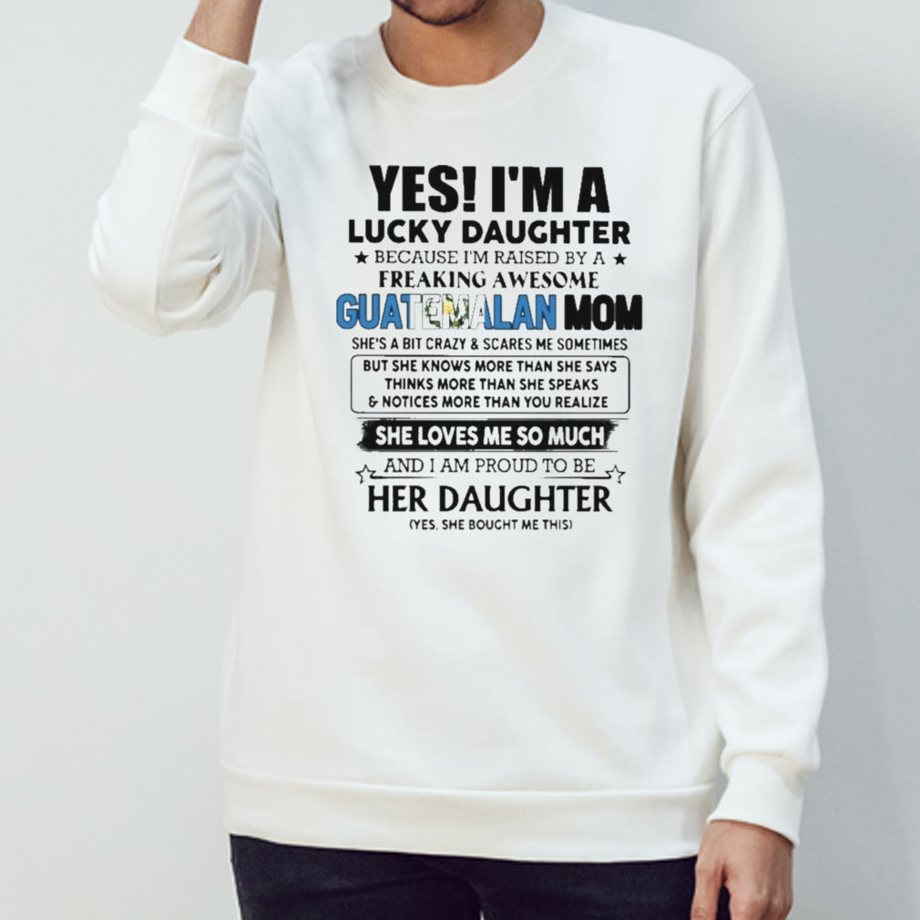 Yes, Iâ€™m Lucky Daughter Because Iâ€™m Raised By A Freaking Awesome Guatemalan Mom She Loves Me So Much Shirt