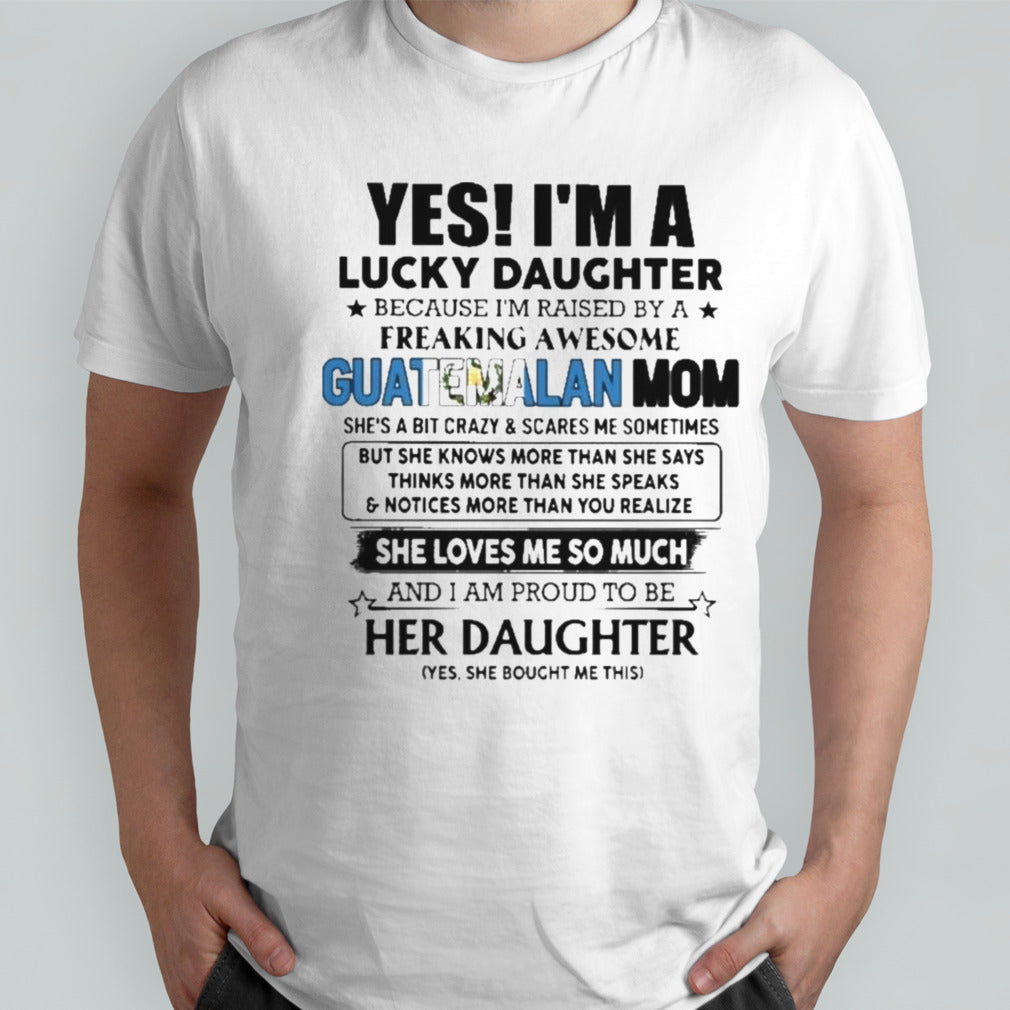 Yes, Iâ€™m Lucky Daughter Because Iâ€™m Raised By A Freaking Awesome Guatemalan Mom She Loves Me So Much Shirt