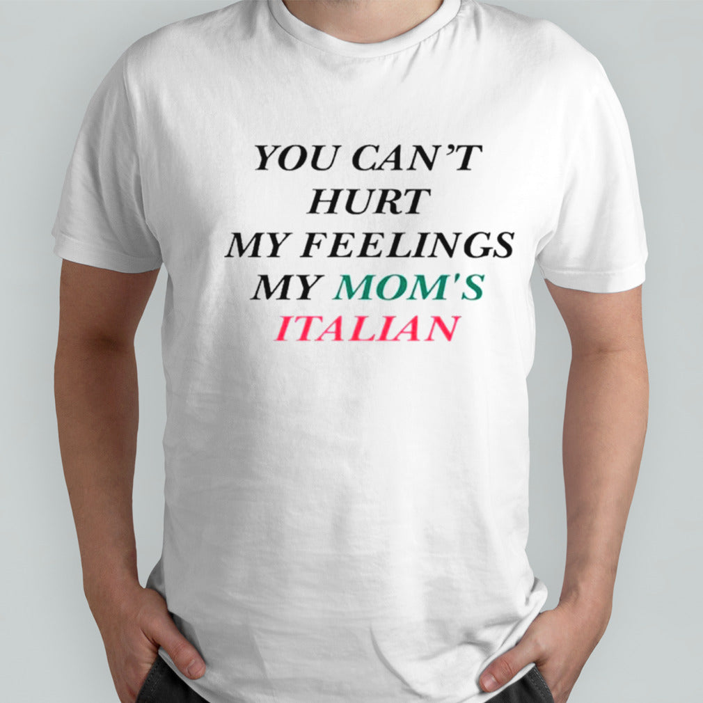 You canâ€™t hurt my feelings my momâ€™s Italian shirt