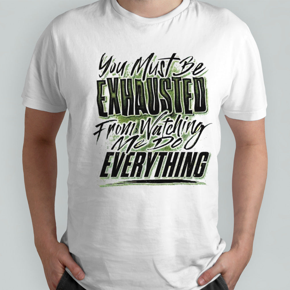 You must be exhausted from watching me do everything shirts