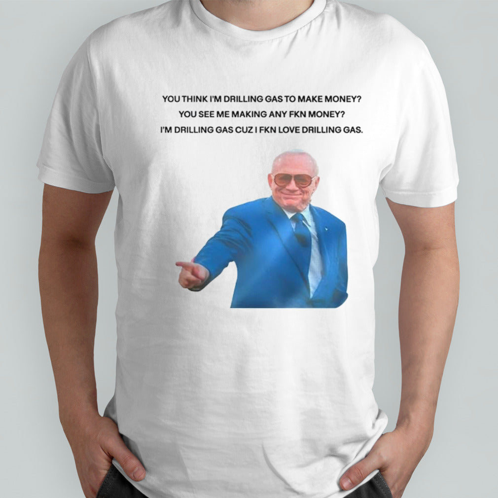 You think isâ€™m drilling gas to make money you see me making any fkn money shirts