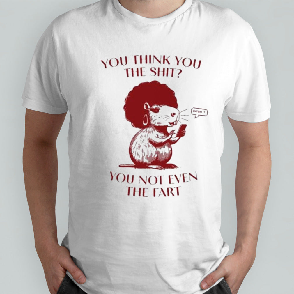 You think you the shit you not even the fart capybara shirts