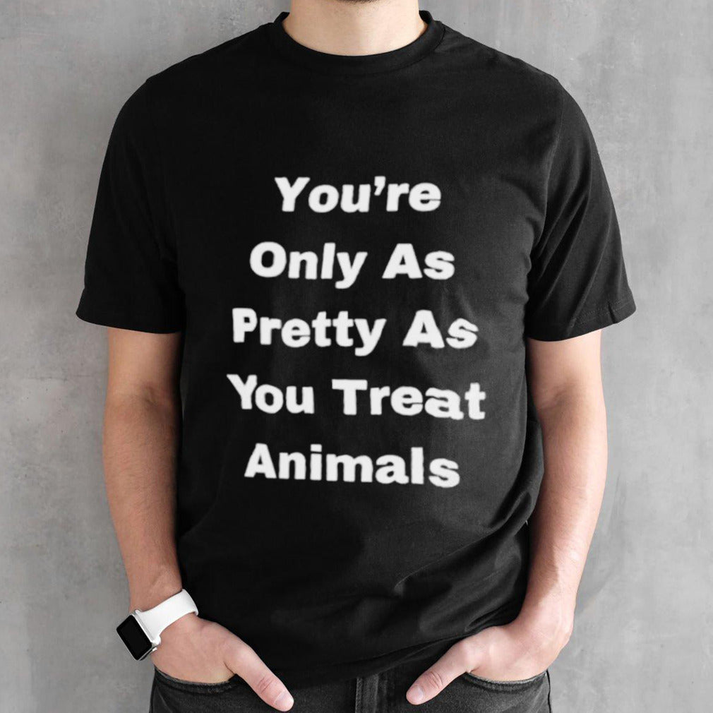 Yousâ€™re only as pretty as you treat animals shirts