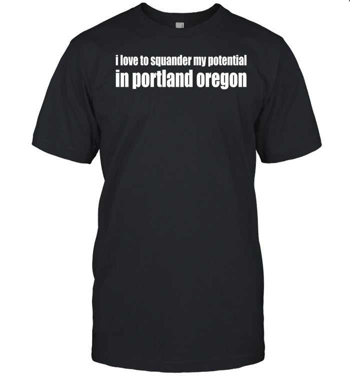 Liv I Love To Squander My Potential In Portland Oregon Tee