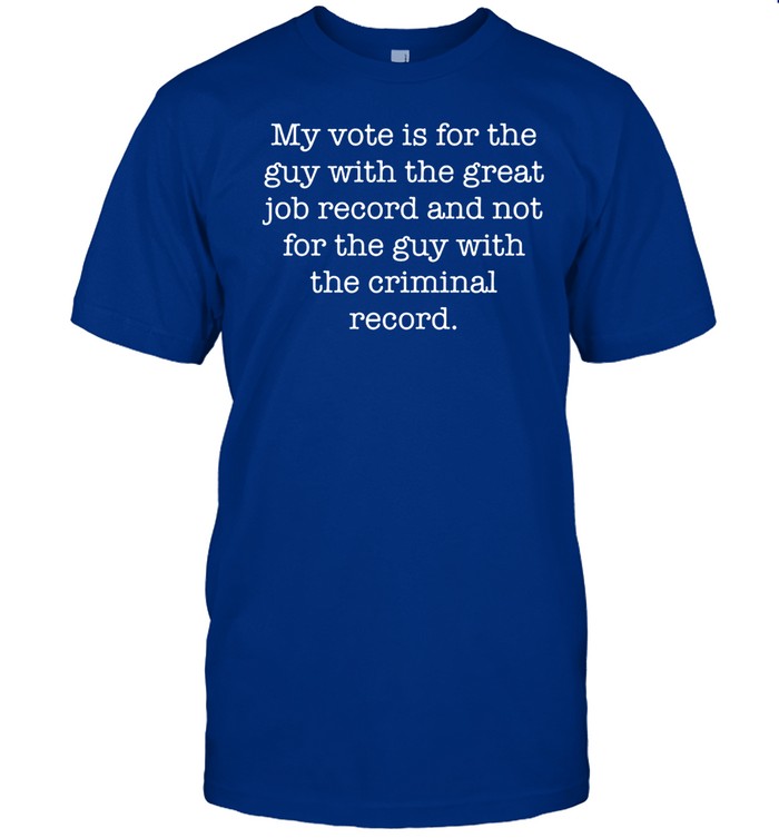 Jojofromjerz My Vote Is For The Guy With The Great Job Record And Not For The Guy With The Criminal Record Tee