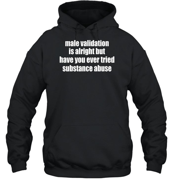 Male Validation Is Alright But Have You Ever Tried Substance Abuse Hoodie
