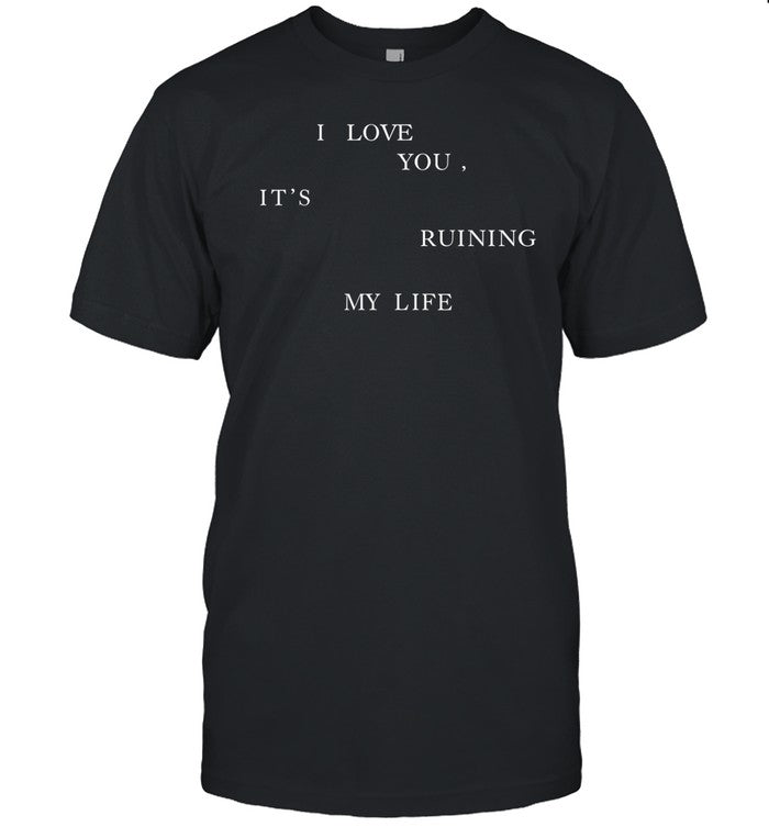 I Love You, It's Ruining My Life Shirt