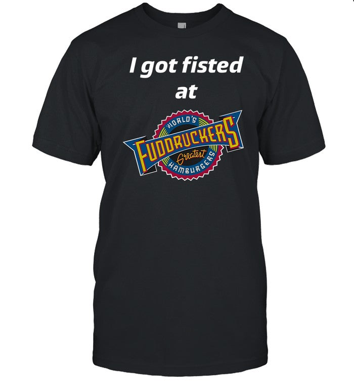 I Got Fisted At Fuddruckers World's Greatest Hamburgers Shirt