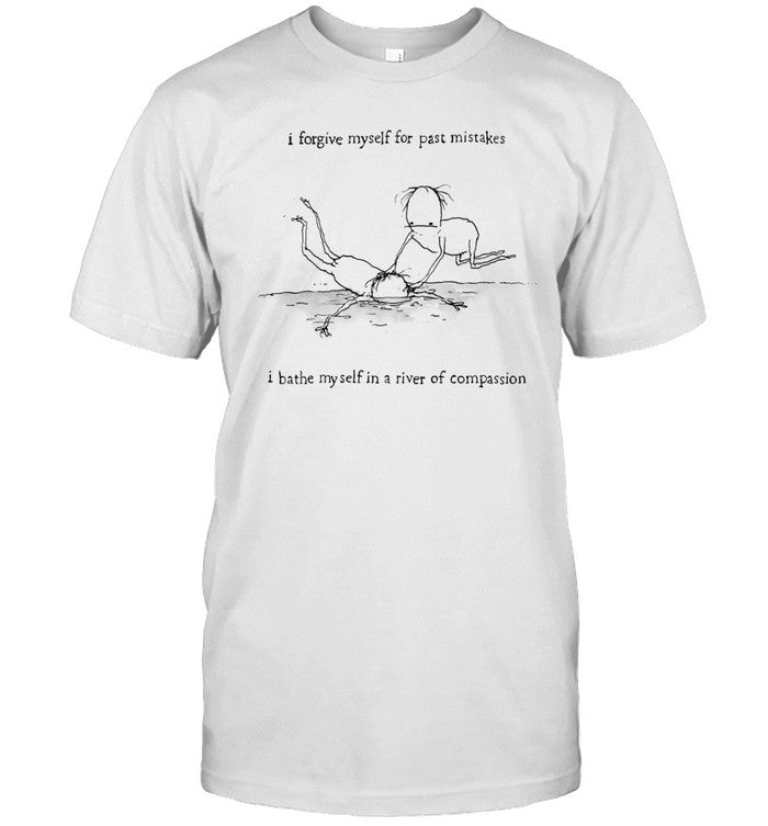 I Forgive Myself For Past Mistakes I Bathe Myself In A River Of Compassion Shirt