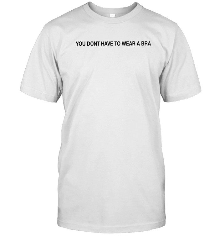 T-Shirt You Dont Have To Wear A Bra