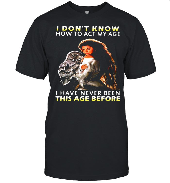 Owl Girl I Donâ€™t Know How To Act My Age I Have Never Been This Age Before shirt
