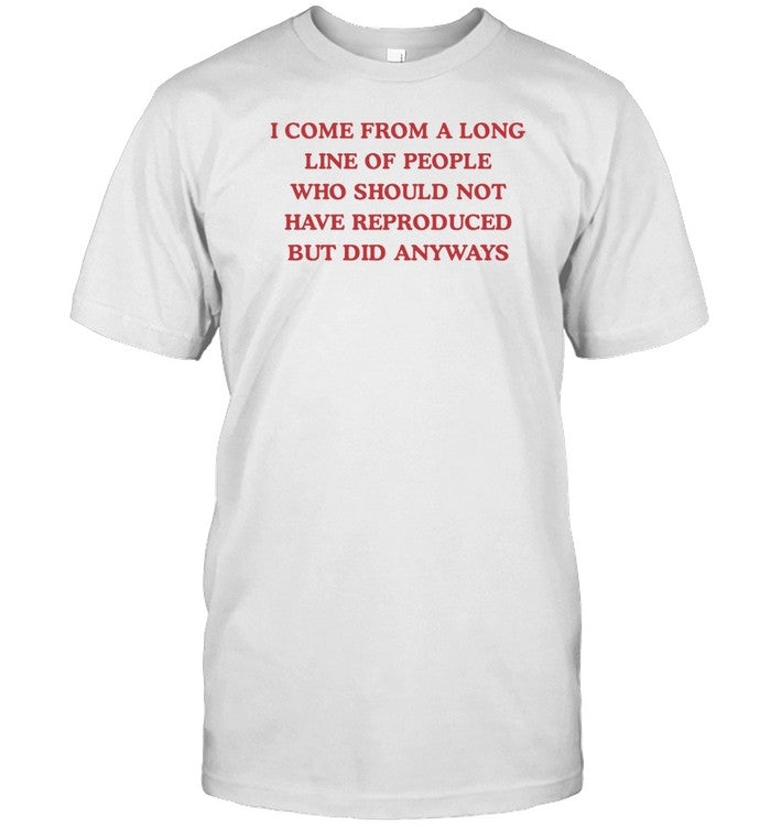Dishonorablementions I Come From A Long Line Of People Who Should Not Have Reproduced Shirt