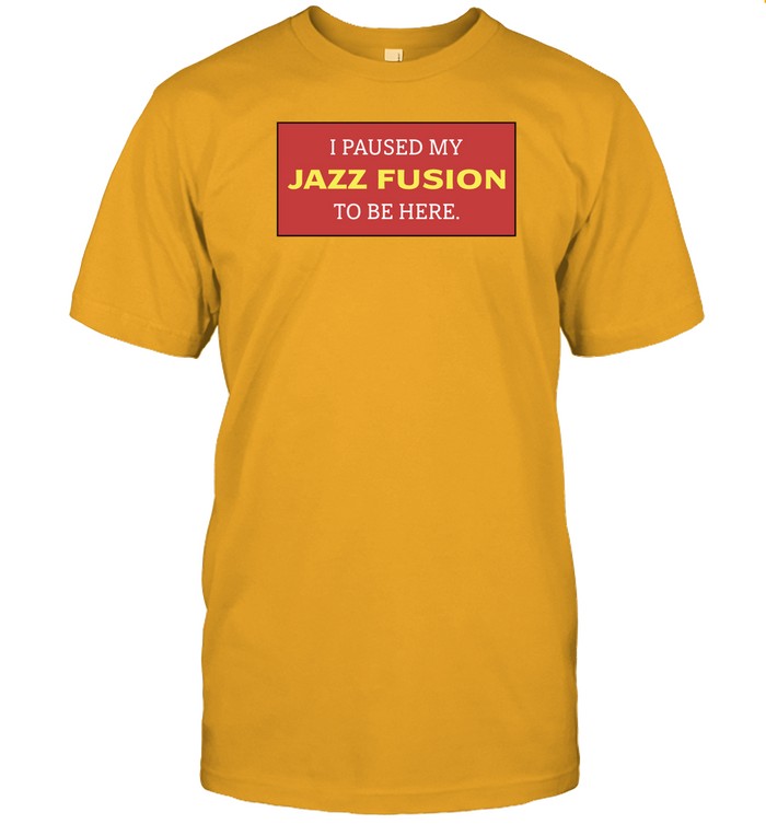 Shirt I Paused My Jazz Fusion To Be Here