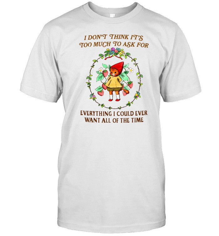 I Don't Think It's Too Much To Ask For Everything I Could Ever Want All Of The Time T Shirt