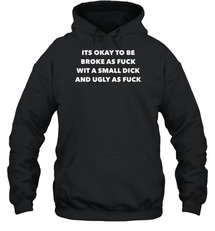 Its Okay To Be Broke As Fuck Wit A Small Dick And Ugly As Fuck Hoodie