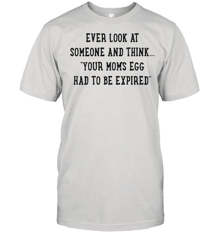 Ever Look At Someone And Think Your Momâ€™s Egg Had To Be Expired shirt