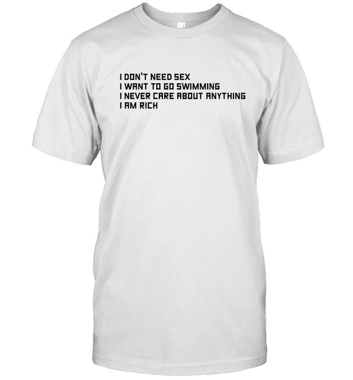 I Don't Need Sex I Want To Go Swimming I Never Care About Anything I Am Rich Tee