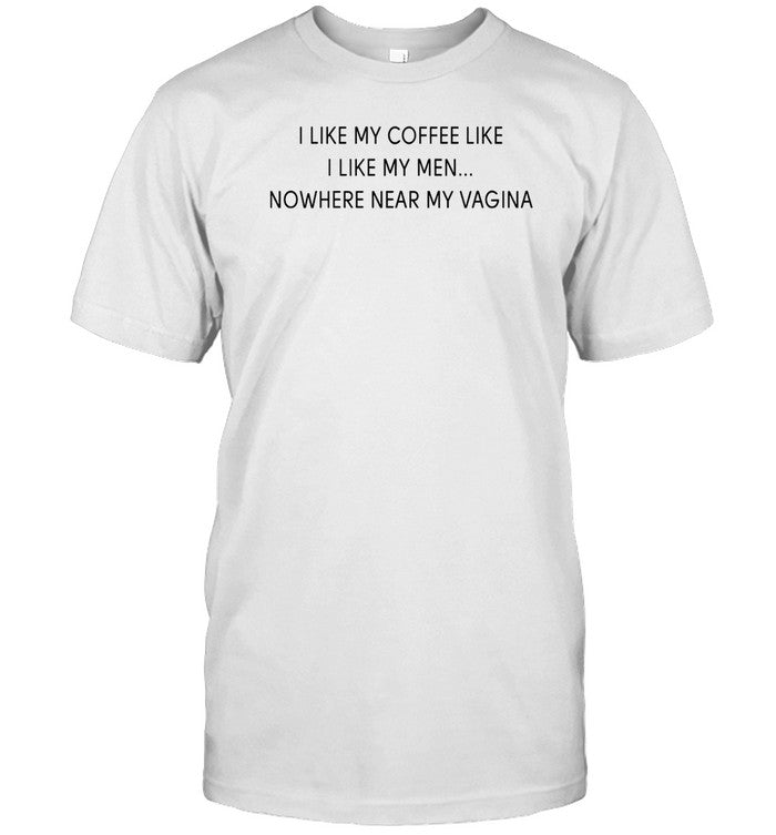 I Like My Coffee Like I Like My Men Nowhere Near My Vagina T-Shirt