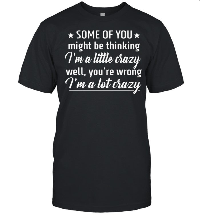 Some Of You Might Be Thinking Iâ€™m A Little Crazy Well Youâ€™re Wrong Iâ€™m A Lot Crazy shirt