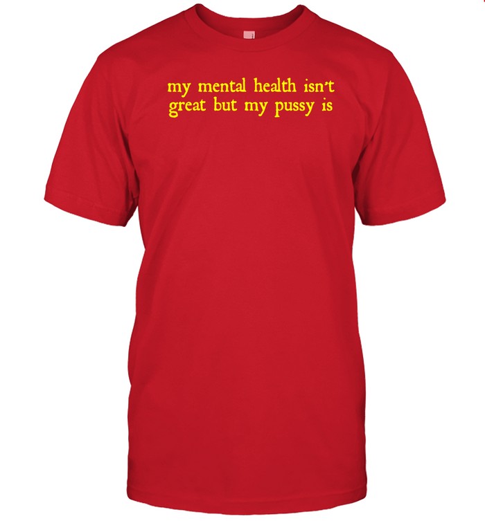 Shirts That Go Hard My Mental Health Isn't Great But My Pussy Is Shirt