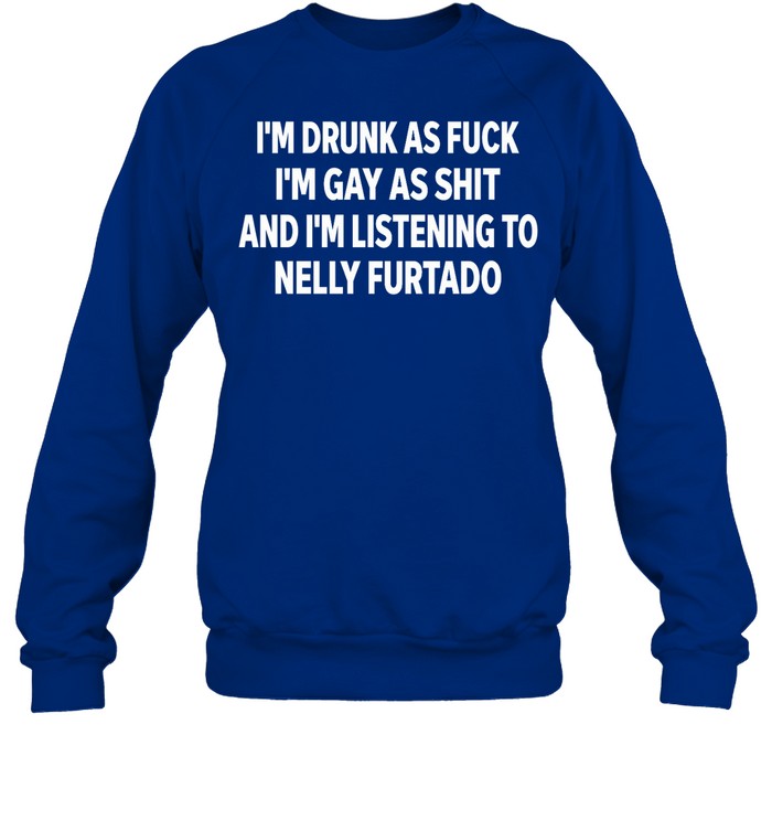 Iâ€™M Drunk As Fuck Iâ€™M Gay As Shit And Iâ€™M Listing To Nelly Furtado Crewneck Sweatshirt