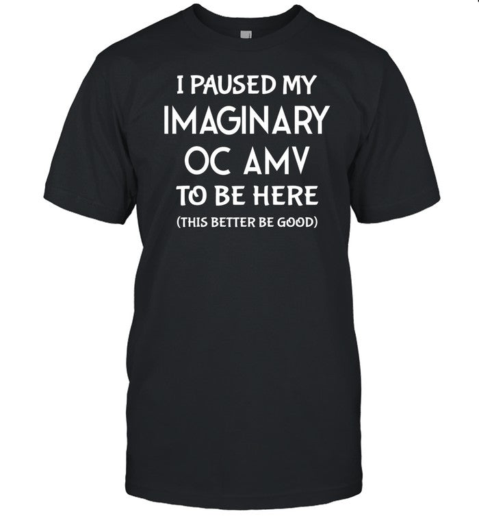 I Paused My Imaginary Oc Amv To Be Here This Better Be Good T Shirt
