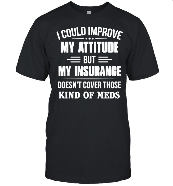 I Could Improve My Attitude But My Insurance Doesnâ€™t Cover Those Kind Of Meds shirt