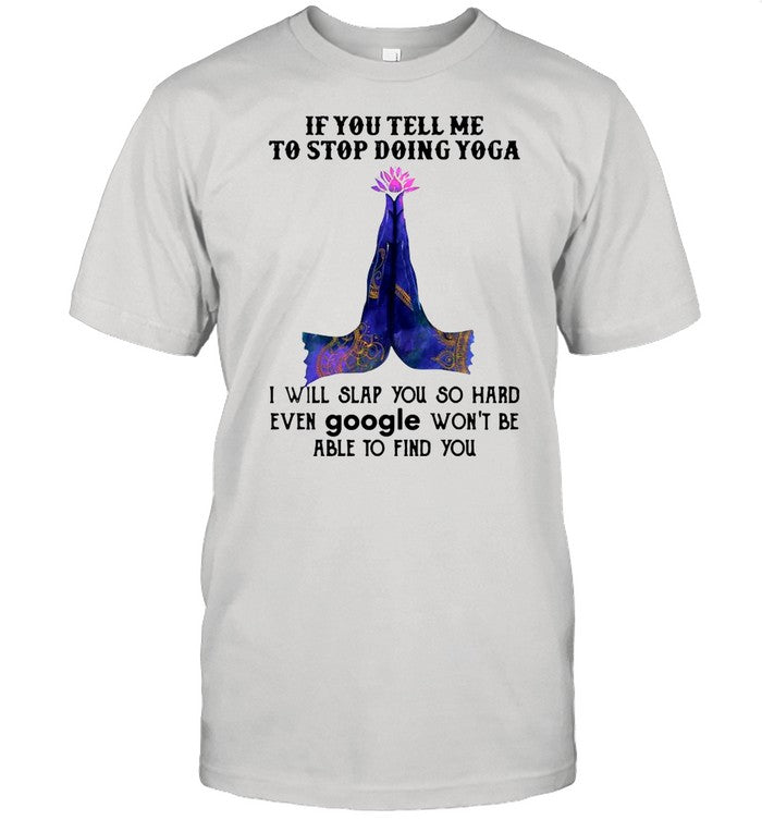 If you tell me to stop doing yoga i will slap you so hard even google shirt