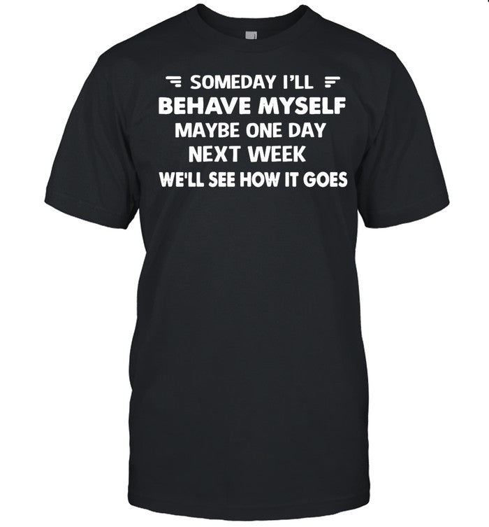 Someday Iâ€™ll Behave Myself Maybe One Day Next Week Weâ€™ll See How It Goes shirt