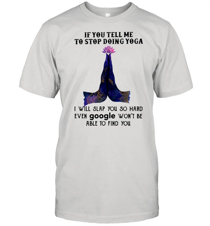 If You Tell Me To Stop Doing Yoga I Will Slap You So Hard Even Google Won't Be Able To Find You shir