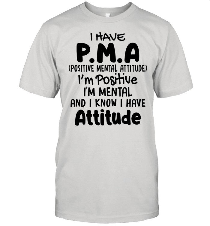 I Have Pma Positive Mental Attitude Iâ€™m Positive Iâ€™m Mental And I Know I Have Attitude shirt