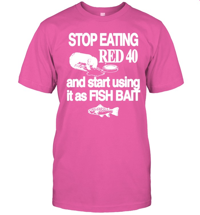 Stop Eating Red 40 And Start Using It As Fish Bait Shirt
