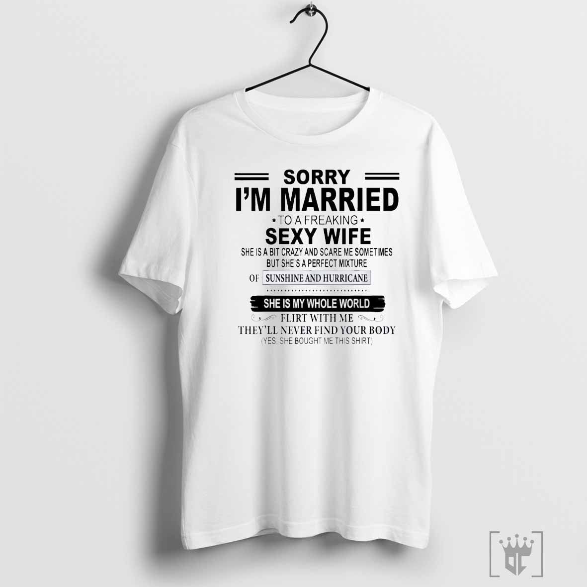 Sorry IÃ¢â‚¬â„¢m married to a freaking sexy wife sheÃ¢â‚¬â„¢s a bit crazy and scares me sometimes but sheÃ¢â‚¬â„¢s a perfect mixture shirt