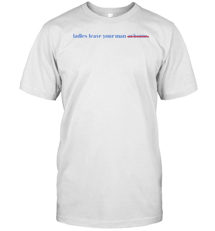 Ladies Leave Your Man At Home T-Shirt, Hoodie, Tank Top, Sweater And Long Sleeve T-Shirt