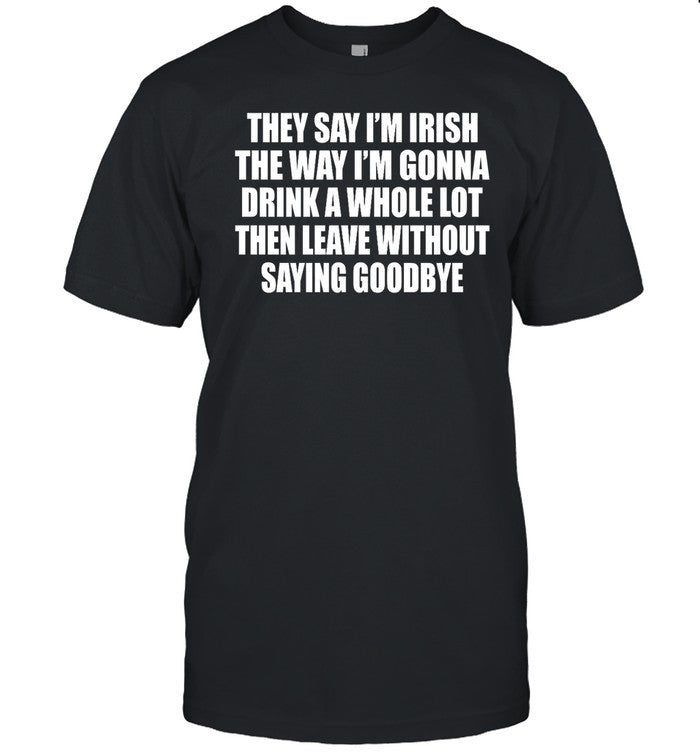 Shirt Gotfunny They Say I'm Irish The Way I'm Gonna Drink A Whole Lot Then Leave Without Saying Good
