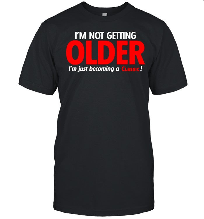 Iâ€™m Not Getting Older Iâ€™m Just Becoming A Classic shirt