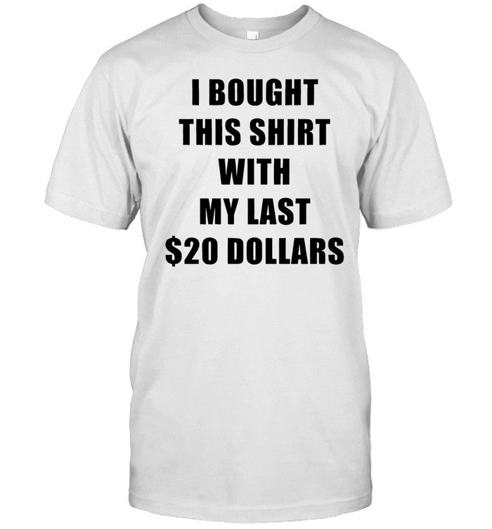 I Bought This Shirt With My Last $20 Dollars