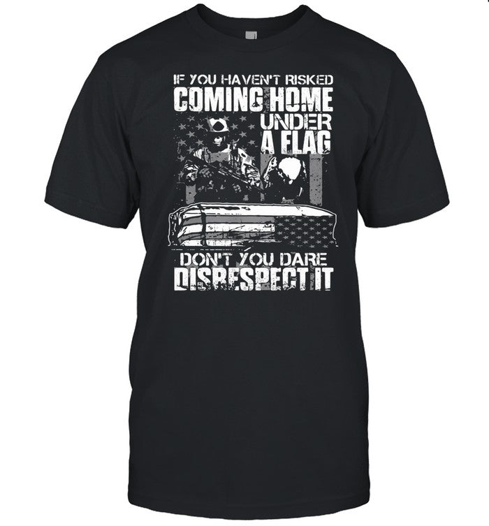 If You Havenâ€™t Risked Coming Home Under A Flag Donâ€™t You Dare Disrespect It Veterans shirt