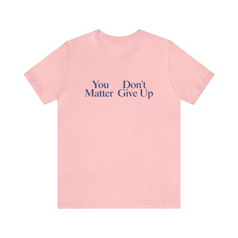 You Matter, Don't Give Up Shirt - Funny T-Shirts Gag Gifts Meme Shirts Ironic Dad Joke Parody College Humor Unisex